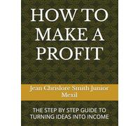HOW TO MAKE A PROFIT...: THE STEP BY STEP GUIDE TO TURNING IDEAS INTO INCOME