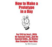 How To Make A Prototype in a Day: For $10 or Less...With No Special Tools...And No Special Skills...No Matter How Complex Your Idea: Volume 5