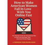 How to Make American Women Fall In Love With You Online Fast: The Ultimate Guide for International Men to Find Love and Keep Their American Women Happy