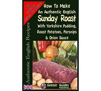 How To Make An Authentic English Sunday Roast: With Yorkshire Pudding, Roast Potatoes, Parsnips & Onion Sauce: Volume 5
