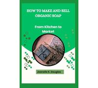 HOW TO MAKE AND SELL ORGANIC SOAP: From Kitchen to Market