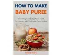 HOW TO MAKE BABY PUREE.: Nourishing Your Baby's Growth and Development with Wholesome Puree Recipes.