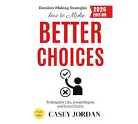 How to Make Better Choices:: Decision-Making Strategies to Simplify Life, Avoid Regret, and Gain Clarity
