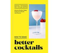 How to Make Better Cocktails: Cocktail Techniques, Pro-Tips and Recipes