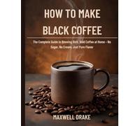 How to Make Black Coffee: The Complete Guide to Brewing Rich, Bold Coffee at Home - No Sugar, No Cream, Just Pure Flavor