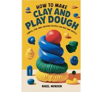 How to Make Clay and Play Dough: Simple, Fun, and Creative Recipes for Kids and Adults