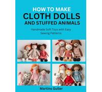 How to make Cloth Dolls and Stuffed Animals: Handmade Soft Toys with Easy Sewing Patterns