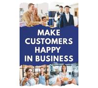 How to Make Customers Happy in Business: A Practical Guide to Customer Service, Customer Satisfaction, Customer Experience, and Building Loyal Customers for Long-Term Business Success