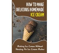 How To Make Delicious Homemade Ice Cream: Making Ice Cream Without Needing An Ice Cream Maker