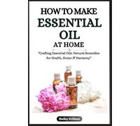 HOW TO MAKE ESSENTIAL OIL AT HOME: "Crafting Essential Oils: Natural Remedies for Health, Home & Harmony"