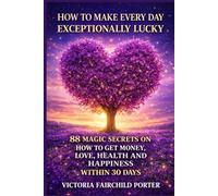 How to Make Every Day Exceptionally Lucky: 88 Magic Secrets How to Get Money, Love, Health and Happiness in 30 Days