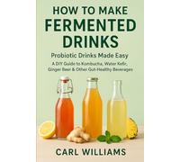 How to Make Fermented Drinks - Probiotic Drinks Made Easy: A DIY Guide to Kombucha, Water Kefir, Ginger Beer & Other Gut-Healthy Beverages You Can Make at Home