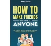 How to Make Friends and Talk to Anyone: The Complete Guide How to Easily Win Friends and Influencing People.