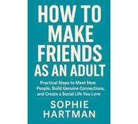 How to Make Friends as an Adult: Practical Steps to Meet New People, Build Genuine Connections, and Create a Social Life You Love