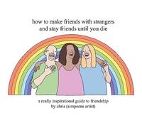 How to Make Friends With Strangers and Stay Friends Until You Die: A Really Inspirational Guide to Friendship