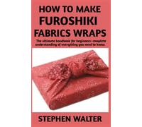 HOW TO MAKE FUROSHIKI FABRICS WRAPS: Essential Hand Book On Furoshiki Fabrics Wraps(How To Do) And More Information About This Japanese Art Of Gift Wrapping Detailed