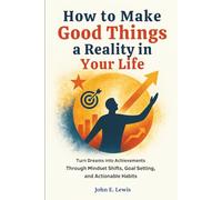 How to Make Good Things a Reality in Your Life: Turn Dreams into Achievements Through Mindset Shifts, Goal Setting, and Actionable Habits