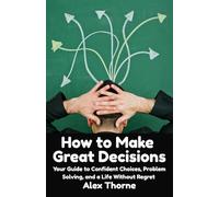 How to Make Great Decisions: Your Guide to Confident Choices, Problem Solving, and a Life Without Regret