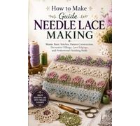 How to Make Guide Needle Lace Making: Master Basic Stitches, Pattern Construction, Decorative Fillings, Lace Edgings, and Professional Finishing Skills