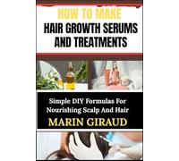 HOW TO MAKE HAIR GROWTH SERUMS AND TREATMENTS: Simple DIY Formulas For Nourishing Scalp And Hair