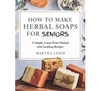 HOW TO MAKE HERBAL SOAPS FOR SENIORS: A Simple, Large-Print Manual with Soothing Recipes