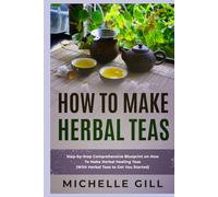 How To Make Herbal Teas: Step-by-Step Comprehensive Blueprint on How To Make Herbal Healing Teas (With Herbal Teas to Get You Started)