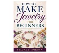 HOW TO MAKE JEWELRY FOR BEGINNERS: Simple Techniques For Elegant Jewelry