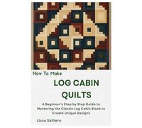 How To Make Log Cabin Quilts: A Beginner’s Step by Step Guide to Mastering the Classic Log Cabin Block to Create Unique Designs