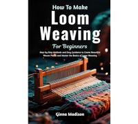How To Make Loom Weaving For Beginners: Step-by-Step Methods and Easy Guidance to Create Beautiful Woven Pieces and Master the Basics of Loom Weaving