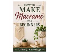 HOW TO MAKE MACRAMÉ FOR BEGINNERS: Learn Essential Knots And Creative Designs