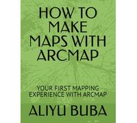 HOW TO MAKE MAPS WITH ARCMAP: YOUR FIRST MAPPING EXPERIENCE WITH ARCMAP