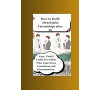 How to Make Meaningful Friendships after 30: Easy, Useful Guide for Adults Who Experience Loneliness and Disconnection.