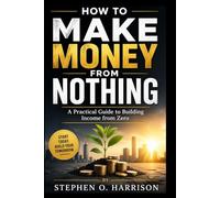 HOW TO MAKE MONEY FROM NOTHING: A Practical Guide to Building Income from Zero