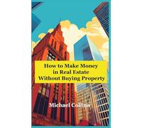 How to Make Money in Real Estate Without Buying Property: Get Rich in Real Estate: The Non-Buyer's Handbook
