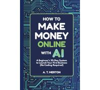 How to Make Money Online with AI: A Beginner’s 30-Day System to Launch Your First Business (No Coding Required)
