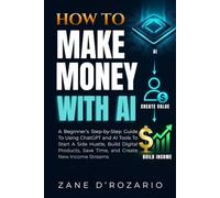 How To Make Money With AI: A Beginner’s Step-by-Step Guide To Using ChatGPT and AI Tools To Start A Side Hustle, Build Digital Products, Save Time, and Create New Income Streams