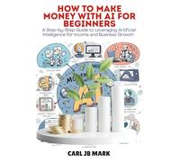 HOW TO MAKE MONEY WITH AI FOR BEGINNERS: A Step-by-Step Guide to Leveraging Artificial Intelligence for Income and Business Growth