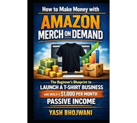 How to Make Money with Amazon Merch on Demand: The Beginner’s Blueprint to Launch a T-Shirt Business and Build a $1,000 Per Month Passive Income