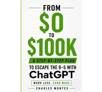 How to Make Money with ChatGPT: From $0 to $100K: Escape the 9-5 with Freelancing, Digital Products & AI - A Step-by-Step Plan