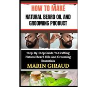 HOW TO MAKE NATURAL BEARD OIL AND GROOMING PRODUCT: Step-By-Step Guide To Crafting Natural Beard Oils And Grooming Essentials