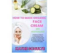 HOW TO MAKE ORGANIC FACE CREAM AND MOISTURIZERS: A Beginner’s Guide To Creating Natural Face Creams And Moisturizers For Radiant, Healthy Skin-DIY Recipes, Skincare Tips, And Business Insights