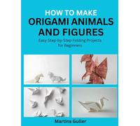 How to make Origami Animals and Figures: Easy Step by Step Folding Projects for Beginners