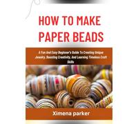 HOW TO MAKE PAPER BEADS: A Fun And Easy Beginner’s Guide To Creating Unique Jewelry, Boosting Creativity, And Learning Timeless Craft Skills