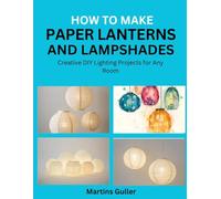 How to make Paper Lanterns and Lampshades: Creative DIY Lighting Projects for Any Room