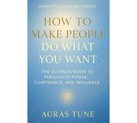 How to Make People Do What You Want: The Ultimate Guide to Persuasive Power, Confidence, and Influence