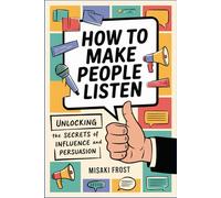 How to Make People Listen: Unlocking the Secrets of Influence and Persuasion