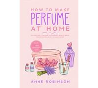 How to Make Perfume at Home: DIY Scents for Perfume, Cologne, Deodorant, Beauty Balm, Essential Oils, Body Splash - Includes 14 Unique Aromatherapy Recipes