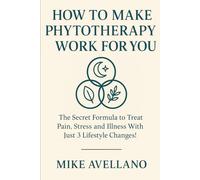 HOW TO MAKE PHYTOTHERAPY WORK FOR YOU: The Secret Formula to Treat Pain, Stress and Illness With Just 3 Lifestyle Changes!