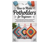 HOW TO MAKE POTHOLDERS FOR BEGINNERS: A Step-by-Step Guide to Sewing, Crocheting, and Weaving Beautiful and Functional Kitchen Potholders with Easy Patterns and Creative Ideas