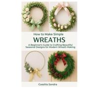 How to Make Simple Wreaths: A Beginner’s Guide to Crafting Beautiful Seasonal Designs for Modern Wreath Making